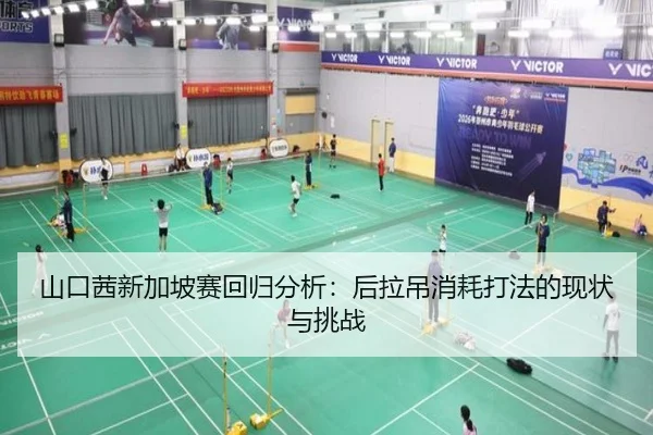 山口茜新加坡赛回归分析：后拉吊消耗打法的现状与挑战